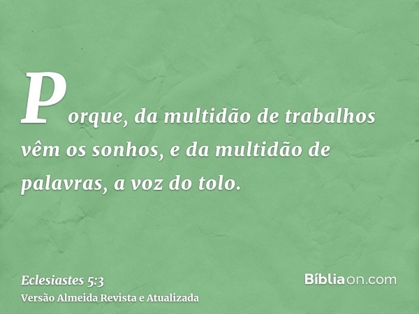 Porque, da multidão de trabalhos vêm os sonhos, e da multidão de palavras, a voz do tolo.