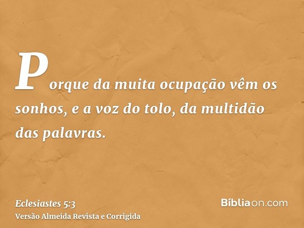 Porque da muita ocupação vêm os sonhos, e a voz do tolo, da multidão das palavras.