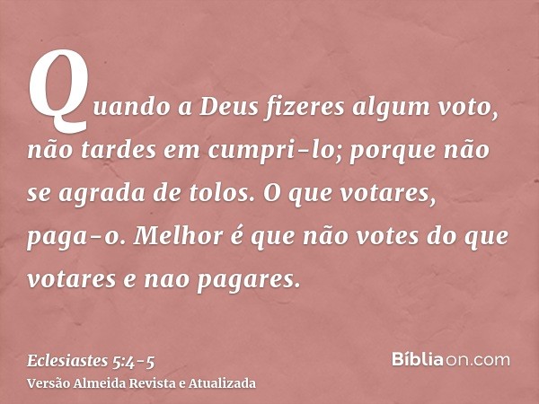 Quando a Deus fizeres algum voto, não tardes em cumpri-lo; porque não se agrada de tolos. O que votares, paga-o.Melhor é que não votes do que votares e nao paga