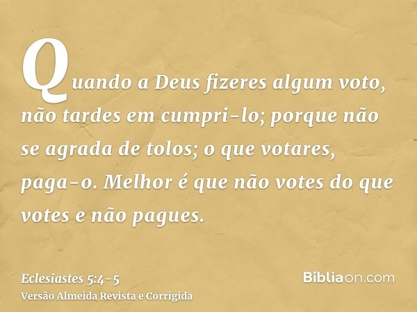 Quando a Deus fizeres algum voto, não tardes em cumpri-lo; porque não se agrada de tolos; o que votares, paga-o.Melhor é que não votes do que votes e não pagues