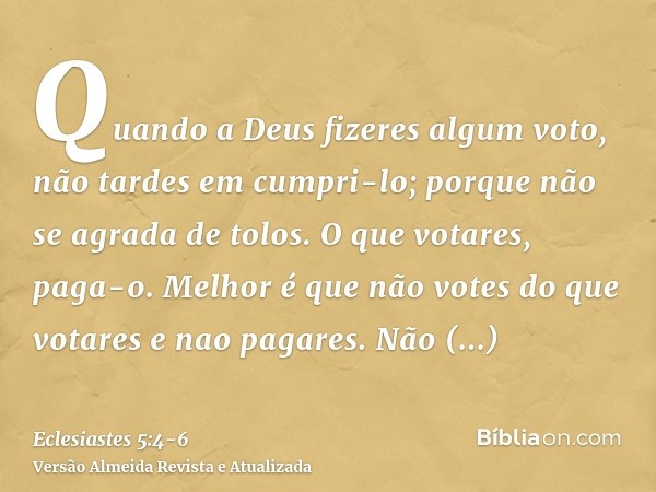 Quando a Deus fizeres algum voto, não tardes em cumpri-lo; porque não se agrada de tolos. O que votares, paga-o.Melhor é que não votes do que votares e nao paga