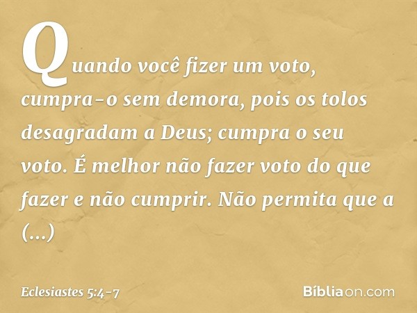 Quando você fizer um voto, cumpra-o sem demora, pois os tolos desagradam a Deus; cum­pra o seu voto. É melhor não fazer voto do que fazer e não cumprir. Não per