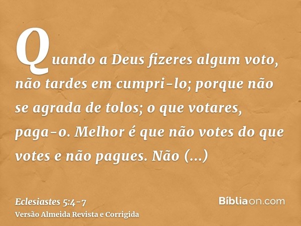 Quando a Deus fizeres algum voto, não tardes em cumpri-lo; porque não se agrada de tolos; o que votares, paga-o.Melhor é que não votes do que votes e não pagues