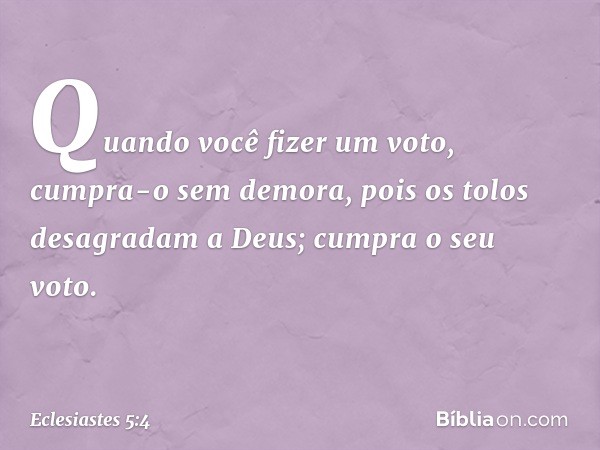 Quando você fizer um voto, cumpra-o sem demora, pois os tolos desagradam a Deus; cum­pra o seu voto. -- Eclesiastes 5:4