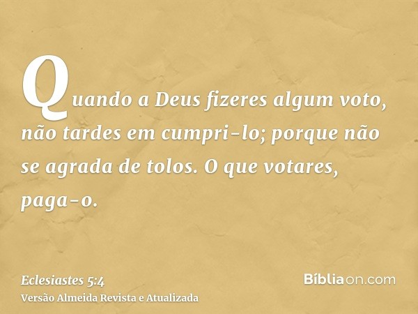 Quando a Deus fizeres algum voto, não tardes em cumpri-lo; porque não se agrada de tolos. O que votares, paga-o.