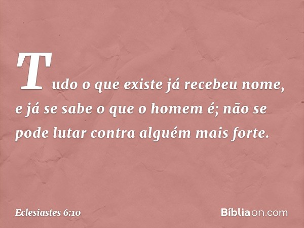 Tudo o que existe já recebeu nome,
e já se sabe o que o homem é;
não se pode lutar
contra alguém mais forte. -- Eclesiastes 6:10