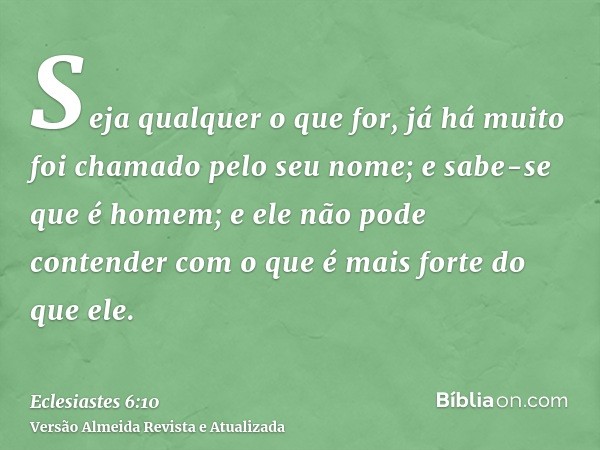 Seja qualquer o que for, já há muito foi chamado pelo seu nome; e sabe-se que é homem; e ele não pode contender com o que é mais forte do que ele.