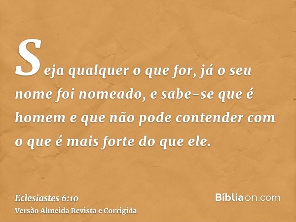 Seja qualquer o que for, já o seu nome foi nomeado, e sabe-se que é homem e que não pode contender com o que é mais forte do que ele.