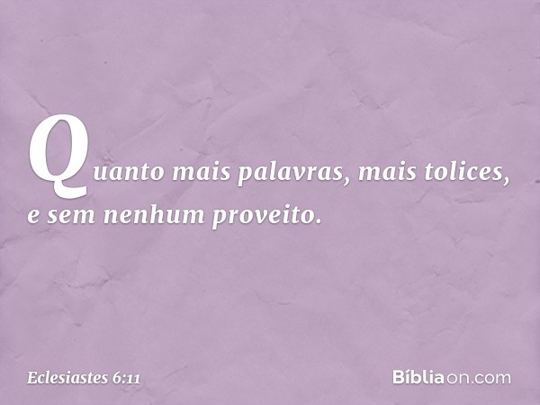 Quanto mais palavras,
mais tolices,
e sem nenhum proveito. -- Eclesiastes 6:11