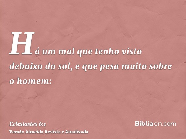 Há um mal que tenho visto debaixo do sol, e que pesa muito sobre o homem: