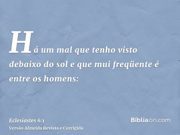 Há um mal que tenho visto debaixo do sol e que mui freqüente é entre os homens: