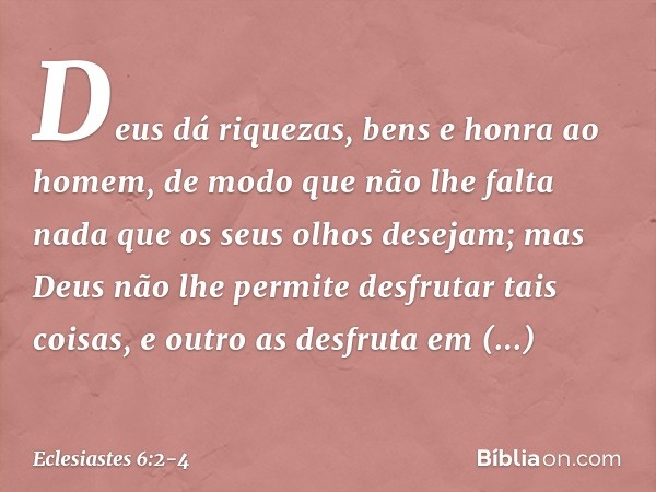 Deus dá riquezas, bens e honra ao homem, de modo que não lhe falta nada que os seus olhos desejam; mas Deus não lhe permite desfrutar tais coisas, e outro as de