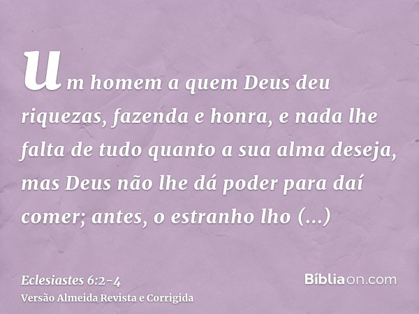 um homem a quem Deus deu riquezas, fazenda e honra, e nada lhe falta de tudo quanto a sua alma deseja, mas Deus não lhe dá poder para daí comer; antes, o estran