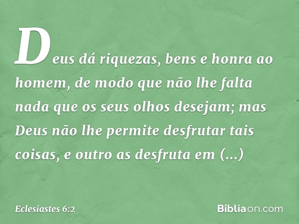 Deus dá riquezas, bens e honra ao homem, de modo que não lhe falta nada que os seus olhos desejam; mas Deus não lhe permite desfrutar tais coisas, e outro as de