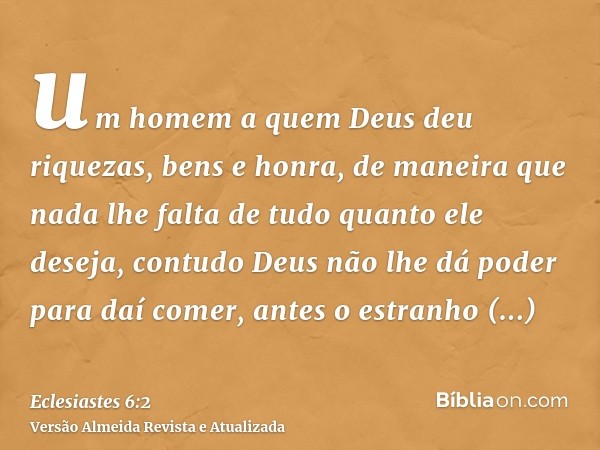 um homem a quem Deus deu riquezas, bens e honra, de maneira que nada lhe falta de tudo quanto ele deseja, contudo Deus não lhe dá poder para daí comer, antes o 