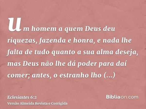 um homem a quem Deus deu riquezas, fazenda e honra, e nada lhe falta de tudo quanto a sua alma deseja, mas Deus não lhe dá poder para daí comer; antes, o estran