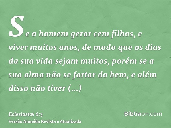 Se o homem gerar cem filhos, e viver muitos anos, de modo que os dias da sua vida sejam muitos, porém se a sua alma não se fartar do bem, e além disso não tiver