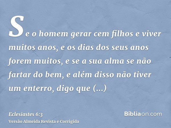 Se o homem gerar cem filhos e viver muitos anos, e os dias dos seus anos forem muitos, e se a sua alma se não fartar do bem, e além disso não tiver um enterro, 