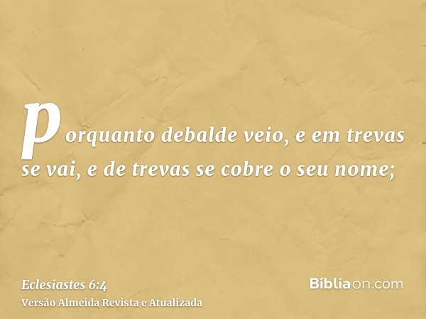 porquanto debalde veio, e em trevas se vai, e de trevas se cobre o seu nome;