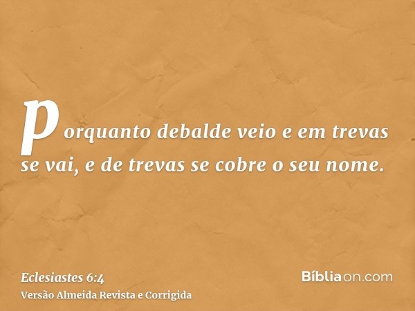 porquanto debalde veio e em trevas se vai, e de trevas se cobre o seu nome.
