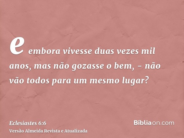 e embora vivesse duas vezes mil anos, mas não gozasse o bem, - não vão todos para um mesmo lugar?