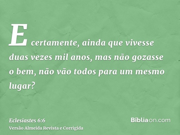 E certamente, ainda que vivesse duas vezes mil anos, mas não gozasse o bem, não vão todos para um mesmo lugar?