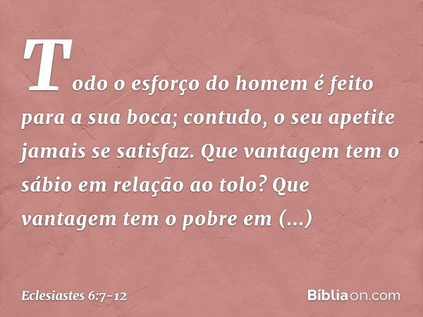 Todo o esforço do homem
é feito para a sua boca;
contudo, o seu apetite jamais se satisfaz. Que vantagem tem o sábio
em relação ao tolo?
Que vantagem tem o pobr