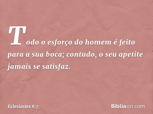 Todo o esforço do homem
é feito para a sua boca;
contudo, o seu apetite jamais se satisfaz. -- Eclesiastes 6:7