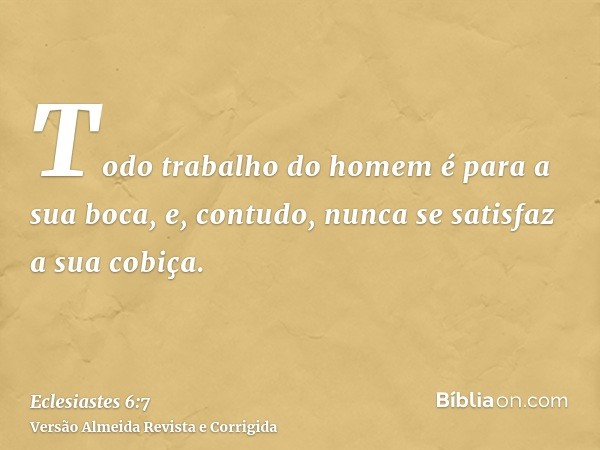 Todo trabalho do homem é para a sua boca, e, contudo, nunca se satisfaz a sua cobiça.