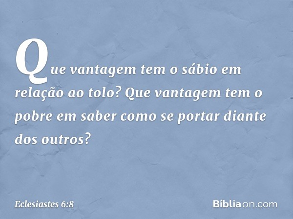 Que vantagem tem o sábio
em relação ao tolo?
Que vantagem tem o pobre em saber
como se portar diante dos outros? -- Eclesiastes 6:8