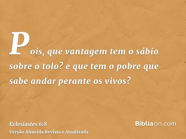 Pois, que vantagem tem o sábio sobre o tolo? e que tem o pobre que sabe andar perante os vivos?