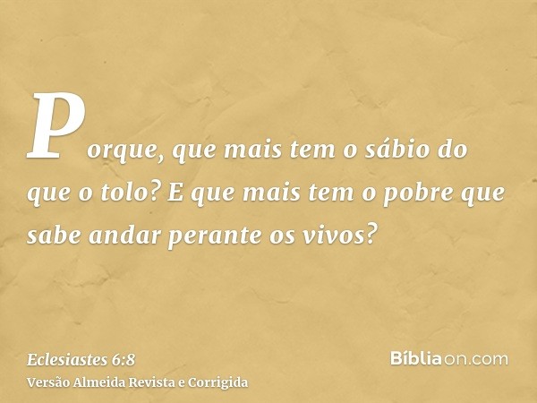 Porque, que mais tem o sábio do que o tolo? E que mais tem o pobre que sabe andar perante os vivos?