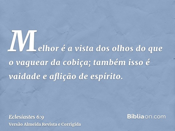 Melhor é a vista dos olhos do que o vaguear da cobiça; também isso é vaidade e aflição de espírito.
