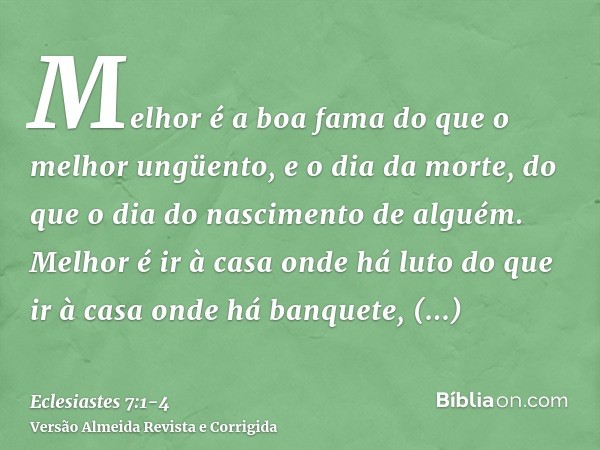 Melhor é a boa fama do que o melhor ungüento, e o dia da morte, do que o dia do nascimento de alguém.Melhor é ir à casa onde há luto do que ir à casa onde há ba