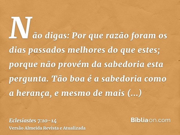 Não digas: Por que razão foram os dias passados melhores do que estes; porque não provém da sabedoria esta pergunta.Tão boa é a sabedoria como a herança, e mesm