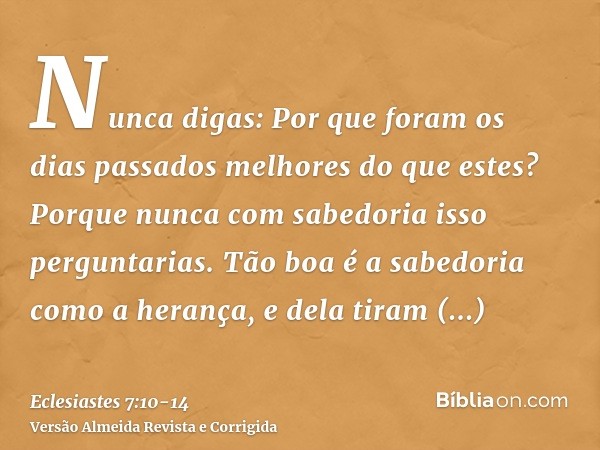 Nunca digas: Por que foram os dias passados melhores do que estes? Porque nunca com sabedoria isso perguntarias.Tão boa é a sabedoria como a herança, e dela tir