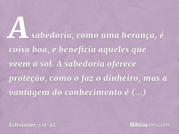 A sabedoria, como uma herança,
é coisa boa, e beneficia aqueles
que veem o sol. A sabedoria oferece proteção,
como o faz o dinheiro,
mas a vantagem do conhecime