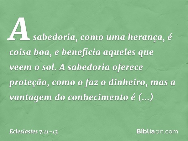 A sabedoria, como uma herança,
é coisa boa, e beneficia aqueles
que veem o sol. A sabedoria oferece proteção,
como o faz o dinheiro,
mas a vantagem do conhecime