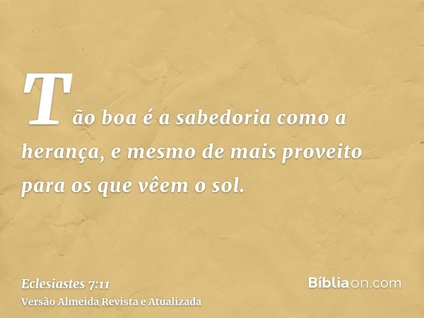 Tão boa é a sabedoria como a herança, e mesmo de mais proveito para os que vêem o sol.