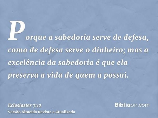 Porque a sabedoria serve de defesa, como de defesa serve o dinheiro; mas a excelência da sabedoria é que ela preserva a vida de quem a possui.