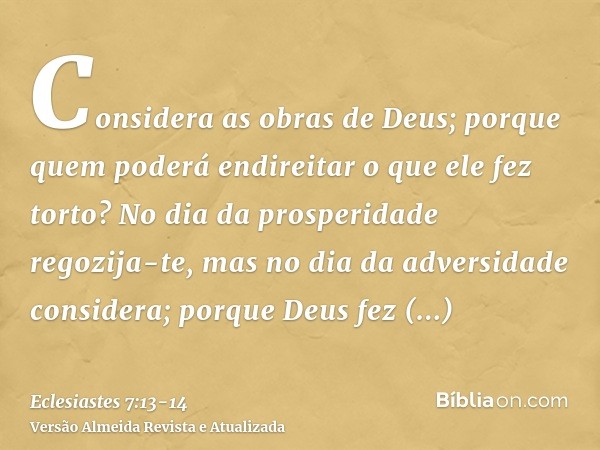 Considera as obras de Deus; porque quem poderá endireitar o que ele fez torto?No dia da prosperidade regozija-te, mas no dia da adversidade considera; porque De