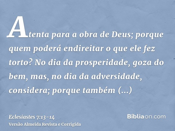 Atenta para a obra de Deus; porque quem poderá endireitar o que ele fez torto?No dia da prosperidade, goza do bem, mas, no dia da adversidade, considera; porque