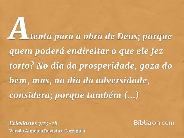 Atenta para a obra de Deus; porque quem poderá endireitar o que ele fez torto?No dia da prosperidade, goza do bem, mas, no dia da adversidade, considera; porque