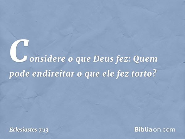 Considere o que Deus fez:
Quem pode endireitar
o que ele fez torto? -- Eclesiastes 7:13