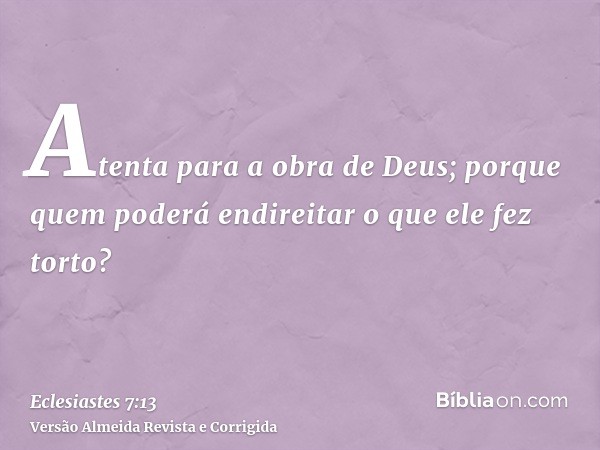 Atenta para a obra de Deus; porque quem poderá endireitar o que ele fez torto?