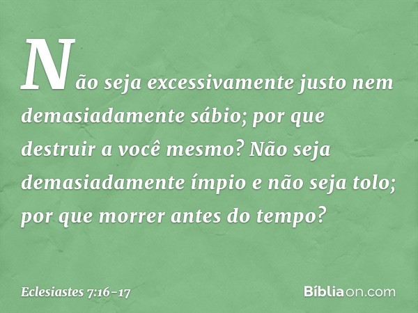 Não seja excessivamente justo
nem demasiadamente sábio;
por que destruir a você mesmo? Não seja demasiadamente ímpio
e não seja tolo;
por que morrer antes do te