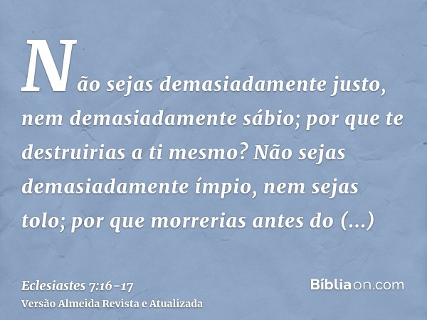 Não sejas demasiadamente justo, nem demasiadamente sábio; por que te destruirias a ti mesmo?Não sejas demasiadamente ímpio, nem sejas tolo; por que morrerias an