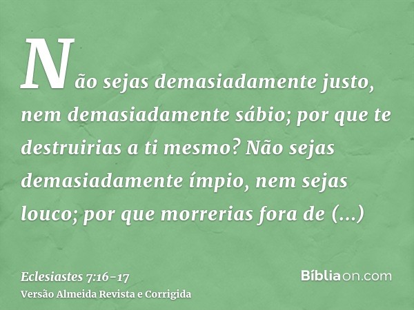 Não sejas demasiadamente justo, nem demasiadamente sábio; por que te destruirias a ti mesmo?Não sejas demasiadamente ímpio, nem sejas louco; por que morrerias f