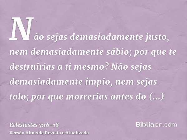 Não sejas demasiadamente justo, nem demasiadamente sábio; por que te destruirias a ti mesmo?Não sejas demasiadamente ímpio, nem sejas tolo; por que morrerias an