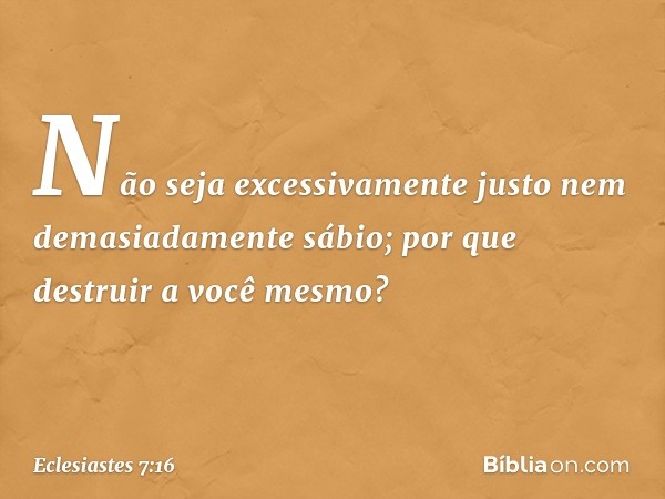 Não seja excessivamente justo
nem demasiadamente sábio;
por que destruir a você mesmo? -- Eclesiastes 7:16